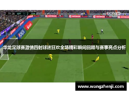 华龙足球赛激情四射球迷狂欢全场精彩瞬间回顾与赛事亮点分析