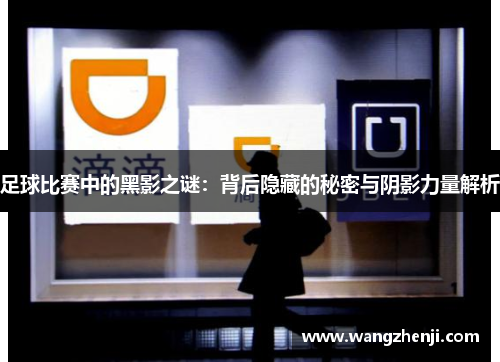 足球比赛中的黑影之谜：背后隐藏的秘密与阴影力量解析