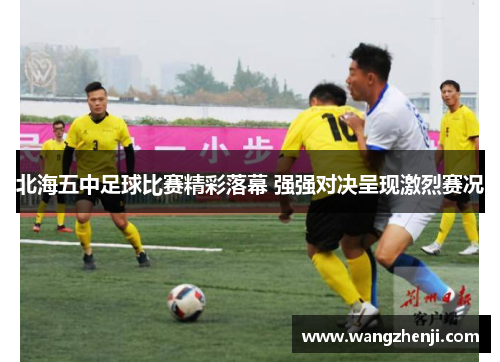 北海五中足球比赛精彩落幕 强强对决呈现激烈赛况