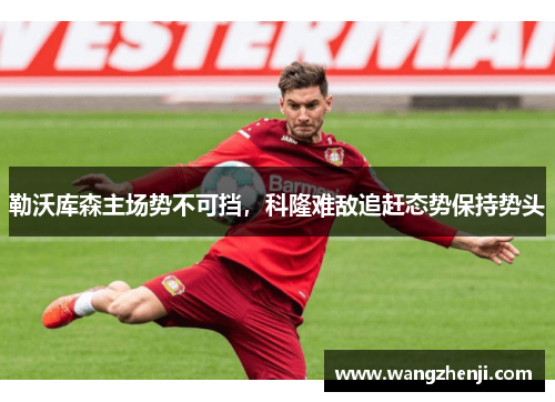 勒沃库森主场势不可挡，科隆难敌追赶态势保持势头
