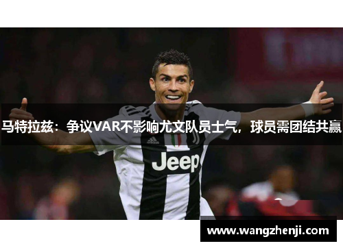 马特拉兹：争议VAR不影响尤文队员士气，球员需团结共赢