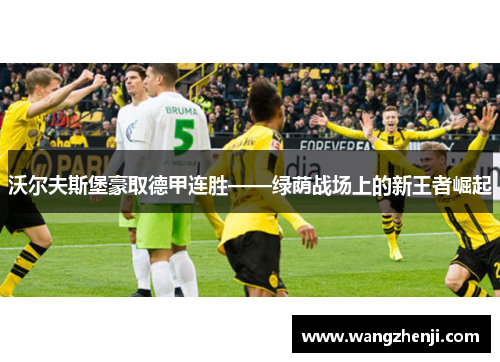 沃尔夫斯堡豪取德甲连胜——绿荫战场上的新王者崛起