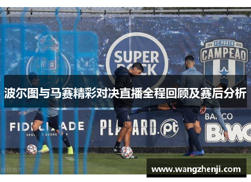 波尔图与马赛精彩对决直播全程回顾及赛后分析
