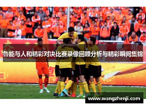 鲁能与人和精彩对决比赛录像回顾分析与精彩瞬间集锦