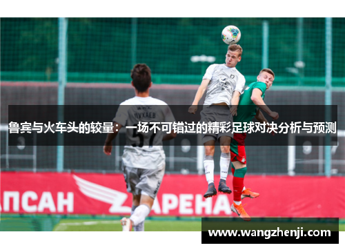 鲁宾与火车头的较量：一场不可错过的精彩足球对决分析与预测